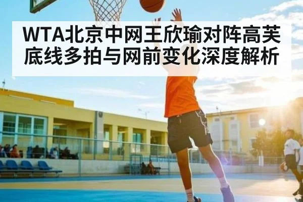 WTA北京中网王欣瑜对阵高芙底线多拍与网前变化深度解析