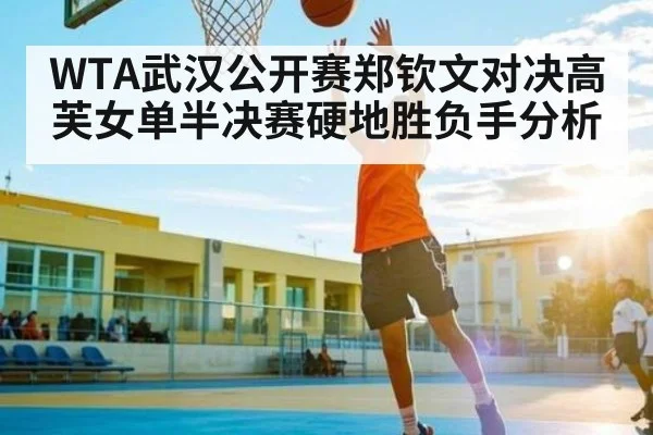 WTA武汉公开赛郑钦文对决高芙女单半决赛硬地胜负手分析