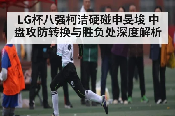 LG杯八强柯洁硬碰申旻埈 中盘攻防转换与胜负处深度解析