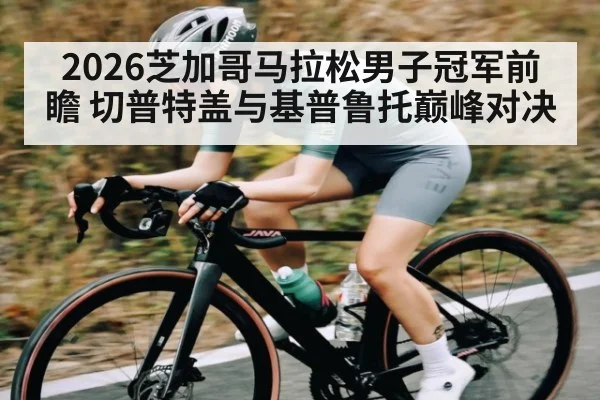 2026芝加哥马拉松男子冠军前瞻 切普特盖与基普鲁托巅峰对决