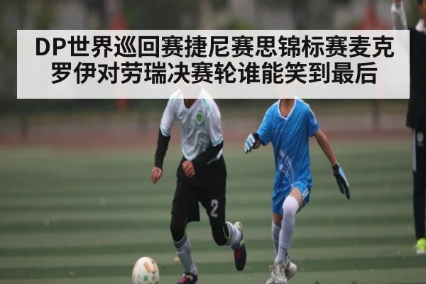 DP世界巡回赛捷尼赛思锦标赛麦克罗伊对劳瑞决赛轮谁能笑到最后