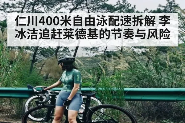 仁川400米自由泳配速拆解 李冰洁追赶莱德基的节奏与风险