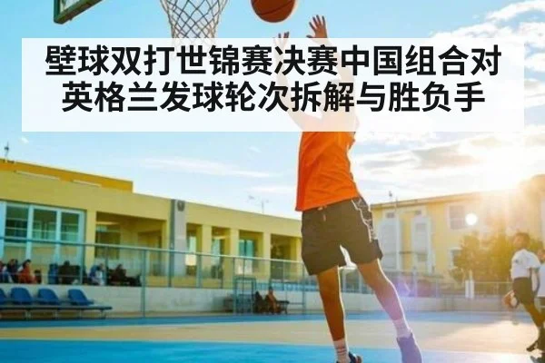 壁球双打世锦赛决赛中国组合对英格兰发球轮次拆解与胜负手